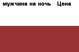 мужчина на ночь › Цена ­ 1 000 - Воронежская обл., Воронеж г. Другое » Другое   